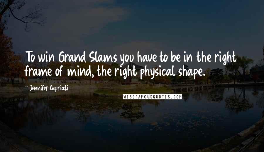 Jennifer Capriati Quotes: To win Grand Slams you have to be in the right frame of mind, the right physical shape.