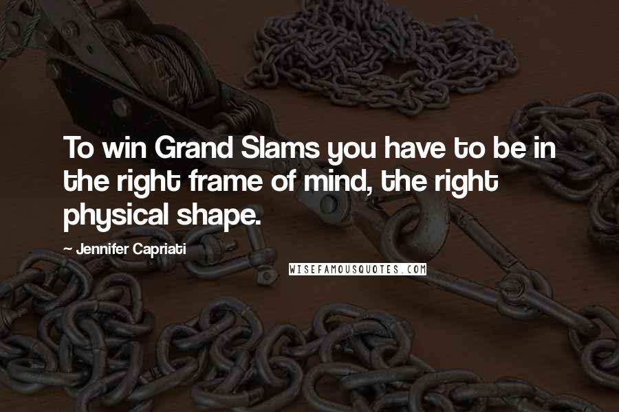 Jennifer Capriati Quotes: To win Grand Slams you have to be in the right frame of mind, the right physical shape.
