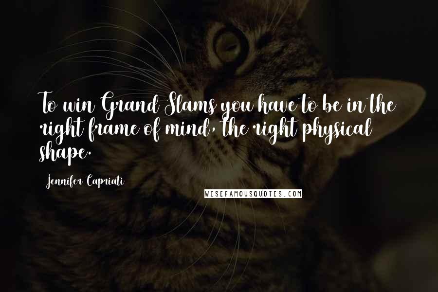 Jennifer Capriati Quotes: To win Grand Slams you have to be in the right frame of mind, the right physical shape.