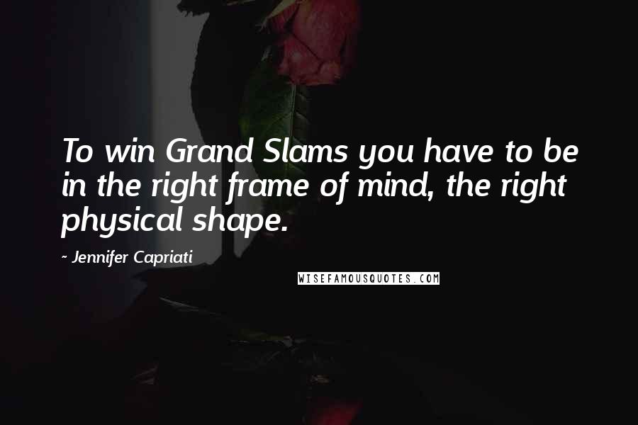 Jennifer Capriati Quotes: To win Grand Slams you have to be in the right frame of mind, the right physical shape.