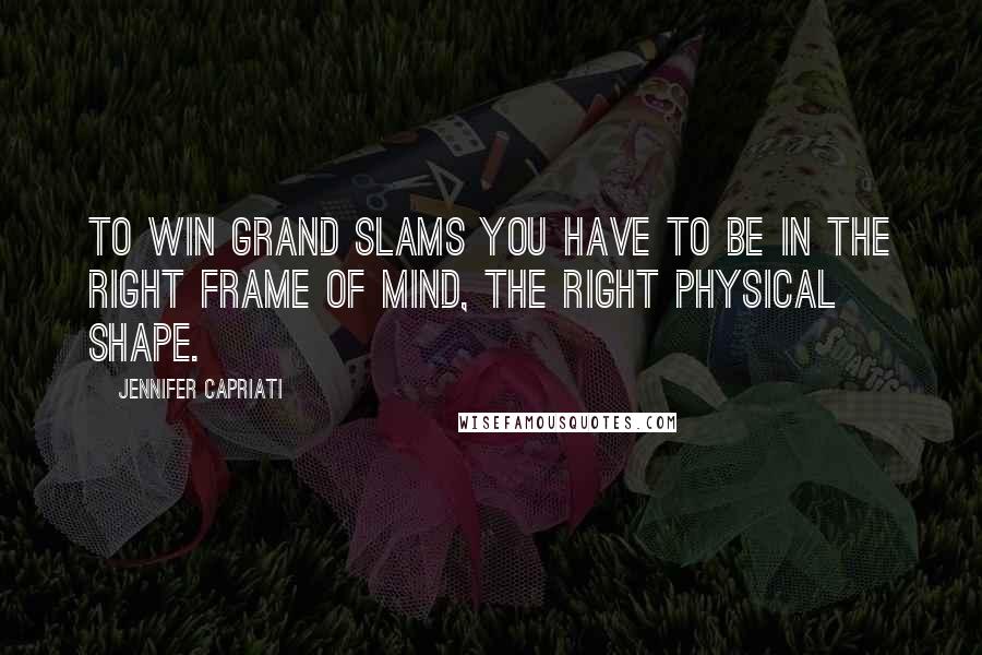 Jennifer Capriati Quotes: To win Grand Slams you have to be in the right frame of mind, the right physical shape.