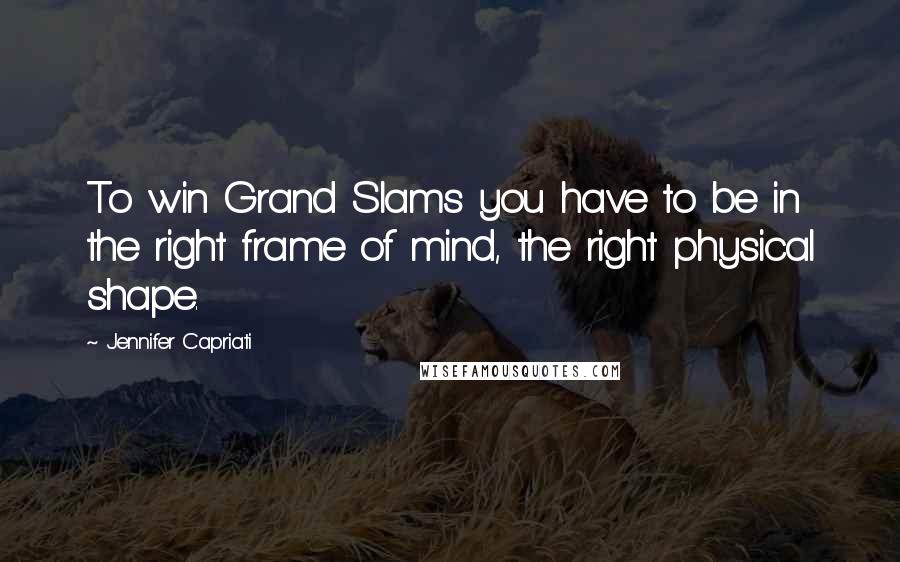 Jennifer Capriati Quotes: To win Grand Slams you have to be in the right frame of mind, the right physical shape.