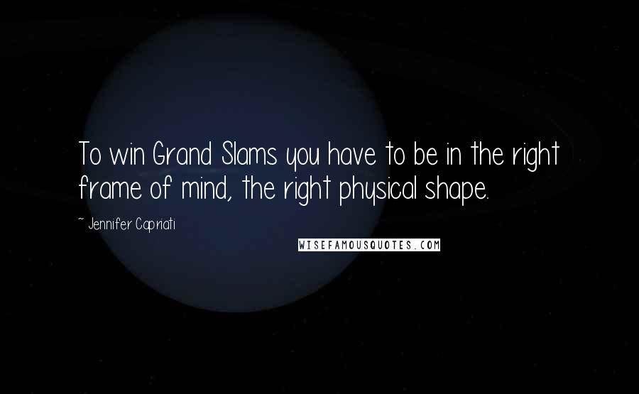 Jennifer Capriati Quotes: To win Grand Slams you have to be in the right frame of mind, the right physical shape.