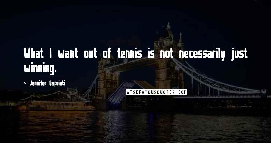 Jennifer Capriati Quotes: What I want out of tennis is not necessarily just winning.