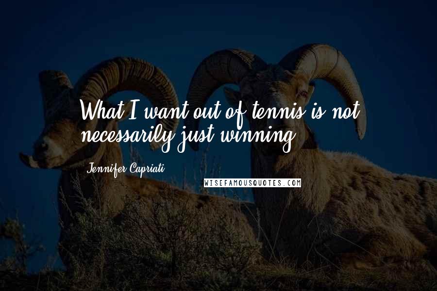 Jennifer Capriati Quotes: What I want out of tennis is not necessarily just winning.