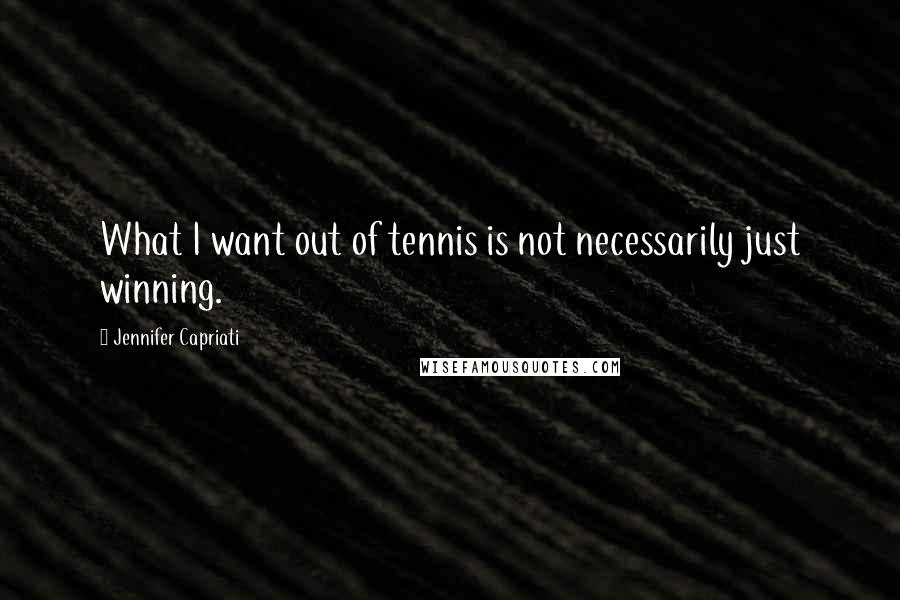 Jennifer Capriati Quotes: What I want out of tennis is not necessarily just winning.