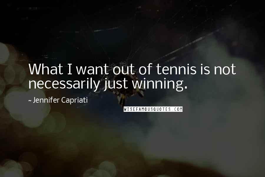 Jennifer Capriati Quotes: What I want out of tennis is not necessarily just winning.