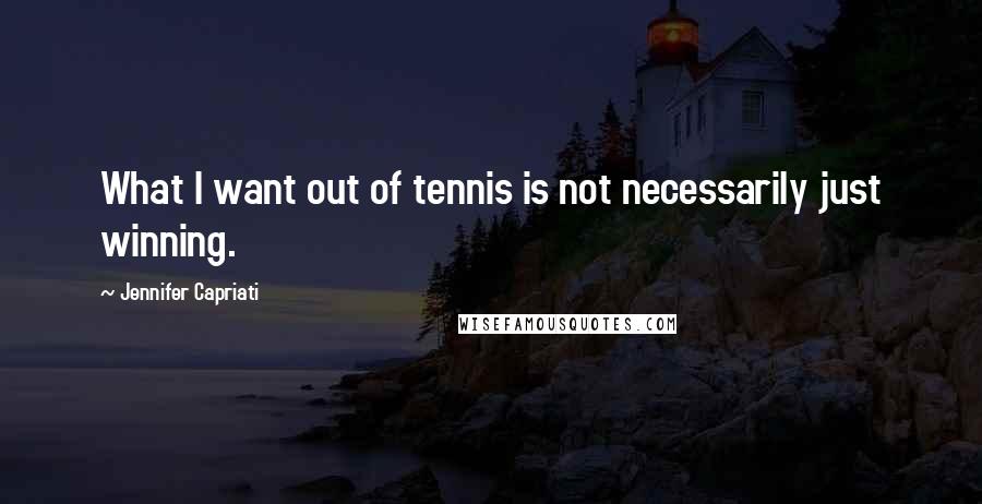 Jennifer Capriati Quotes: What I want out of tennis is not necessarily just winning.