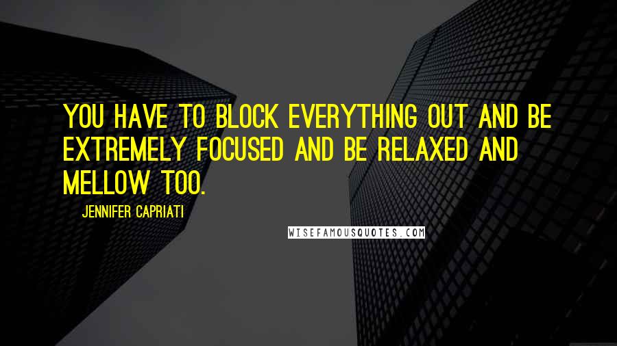 Jennifer Capriati Quotes: You have to block everything out and be extremely focused and be relaxed and mellow too.