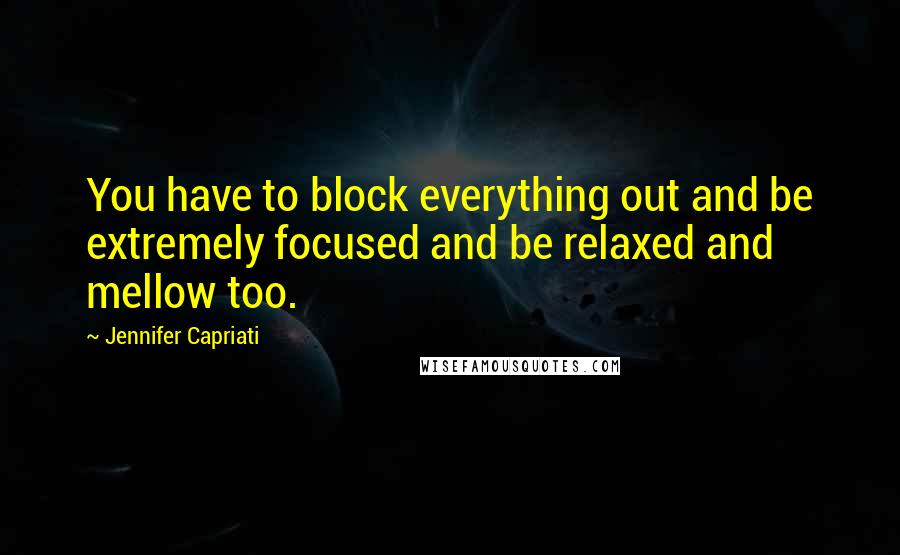 Jennifer Capriati Quotes: You have to block everything out and be extremely focused and be relaxed and mellow too.