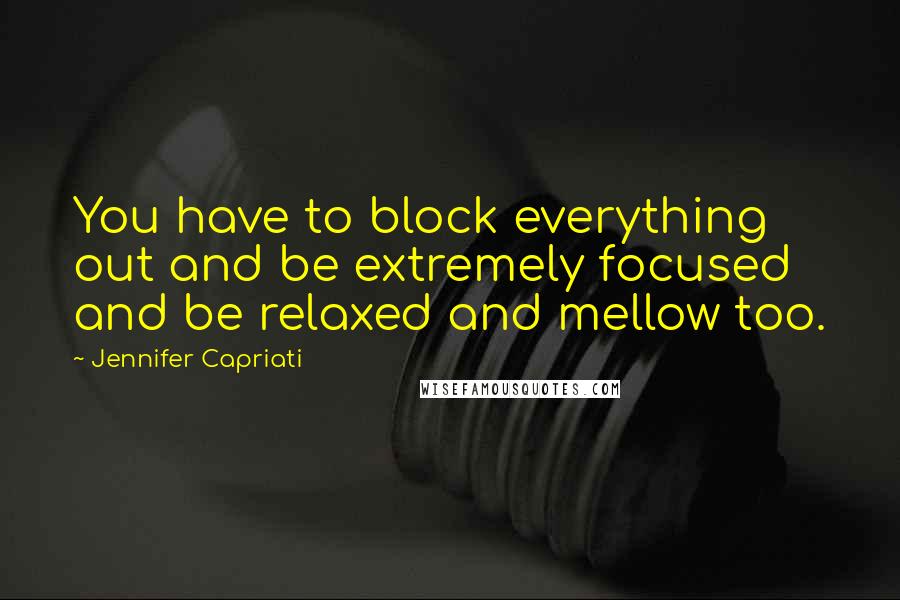 Jennifer Capriati Quotes: You have to block everything out and be extremely focused and be relaxed and mellow too.