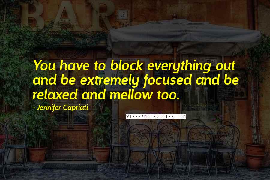 Jennifer Capriati Quotes: You have to block everything out and be extremely focused and be relaxed and mellow too.