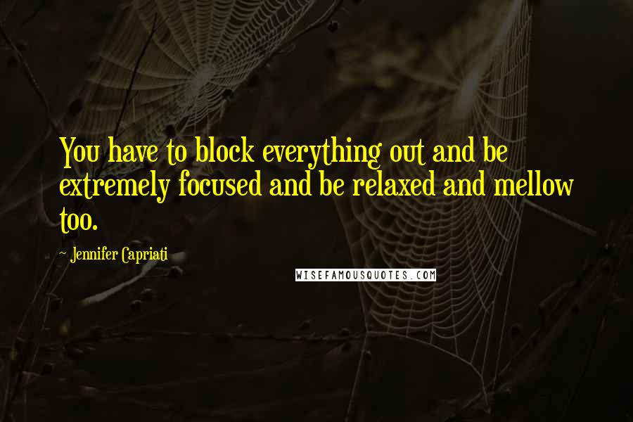 Jennifer Capriati Quotes: You have to block everything out and be extremely focused and be relaxed and mellow too.