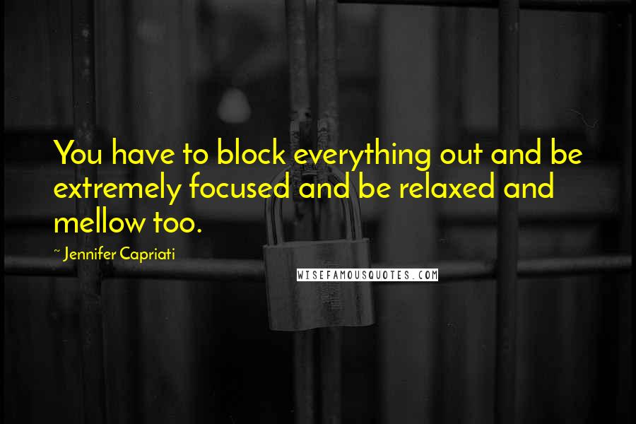 Jennifer Capriati Quotes: You have to block everything out and be extremely focused and be relaxed and mellow too.