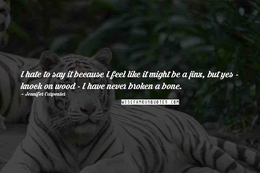 Jennifer Carpenter Quotes: I hate to say it because I feel like it might be a jinx, but yes - knock on wood - I have never broken a bone.