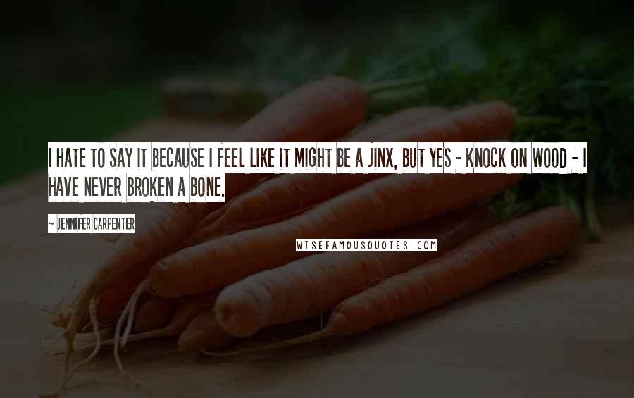 Jennifer Carpenter Quotes: I hate to say it because I feel like it might be a jinx, but yes - knock on wood - I have never broken a bone.