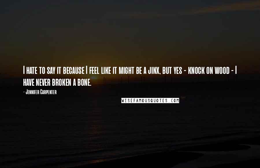 Jennifer Carpenter Quotes: I hate to say it because I feel like it might be a jinx, but yes - knock on wood - I have never broken a bone.