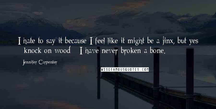 Jennifer Carpenter Quotes: I hate to say it because I feel like it might be a jinx, but yes - knock on wood - I have never broken a bone.