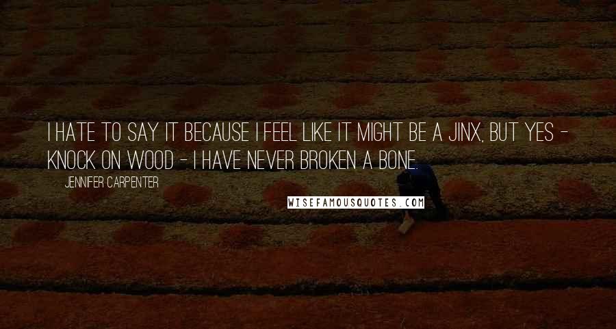 Jennifer Carpenter Quotes: I hate to say it because I feel like it might be a jinx, but yes - knock on wood - I have never broken a bone.