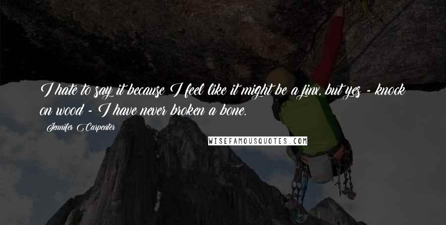 Jennifer Carpenter Quotes: I hate to say it because I feel like it might be a jinx, but yes - knock on wood - I have never broken a bone.