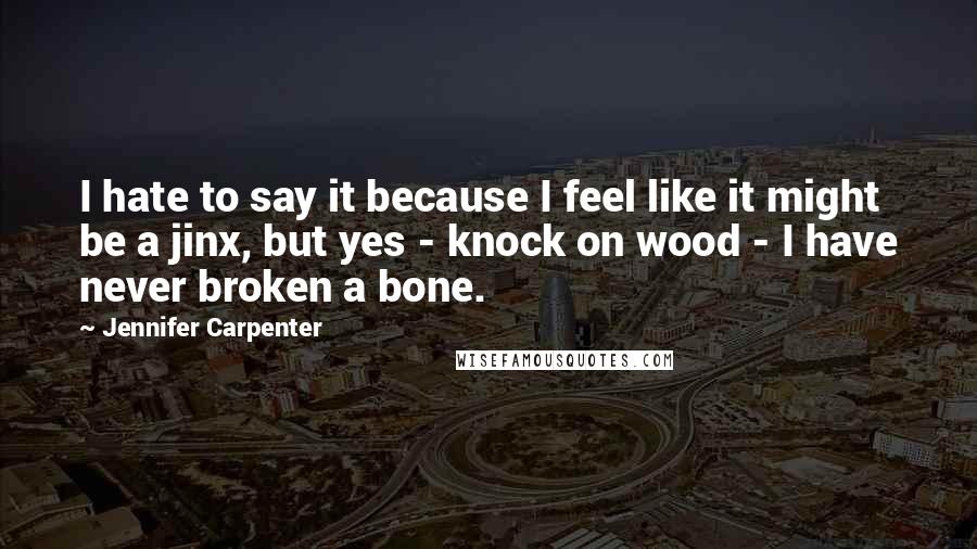 Jennifer Carpenter Quotes: I hate to say it because I feel like it might be a jinx, but yes - knock on wood - I have never broken a bone.