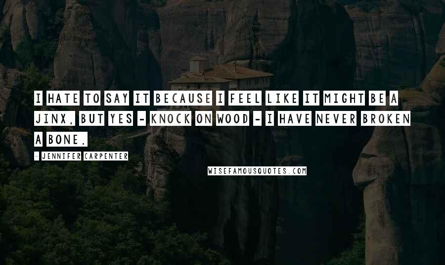 Jennifer Carpenter Quotes: I hate to say it because I feel like it might be a jinx, but yes - knock on wood - I have never broken a bone.