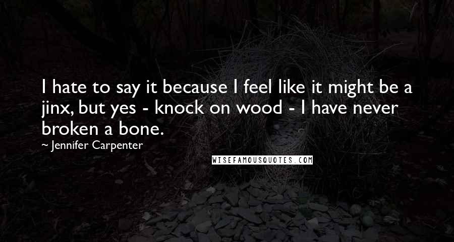 Jennifer Carpenter Quotes: I hate to say it because I feel like it might be a jinx, but yes - knock on wood - I have never broken a bone.