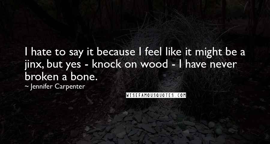 Jennifer Carpenter Quotes: I hate to say it because I feel like it might be a jinx, but yes - knock on wood - I have never broken a bone.