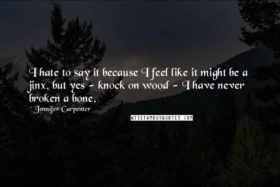 Jennifer Carpenter Quotes: I hate to say it because I feel like it might be a jinx, but yes - knock on wood - I have never broken a bone.