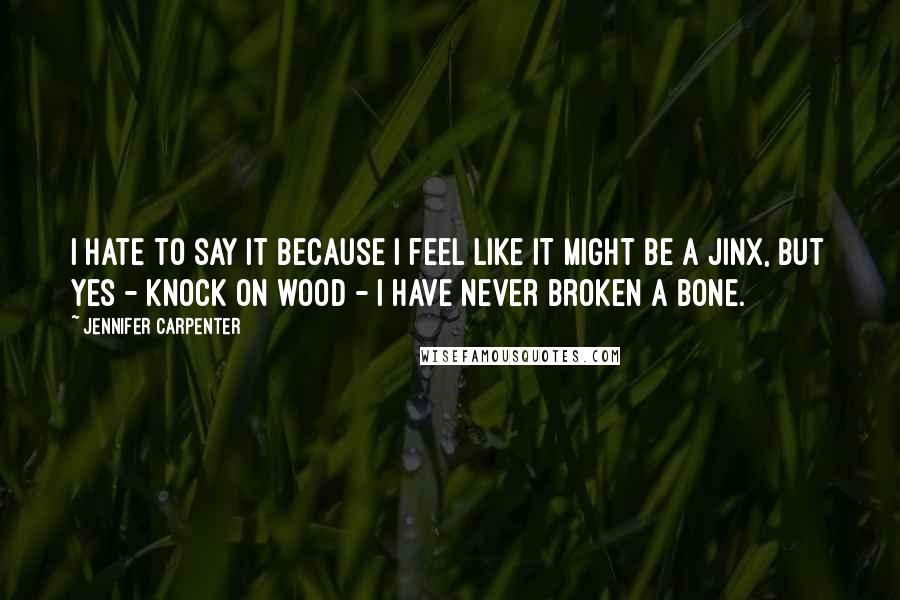 Jennifer Carpenter Quotes: I hate to say it because I feel like it might be a jinx, but yes - knock on wood - I have never broken a bone.