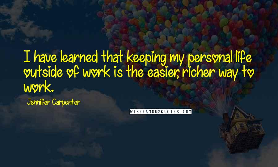 Jennifer Carpenter Quotes: I have learned that keeping my personal life outside of work is the easier, richer way to work.