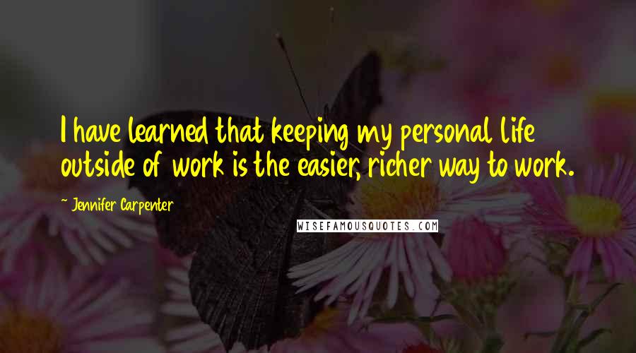 Jennifer Carpenter Quotes: I have learned that keeping my personal life outside of work is the easier, richer way to work.