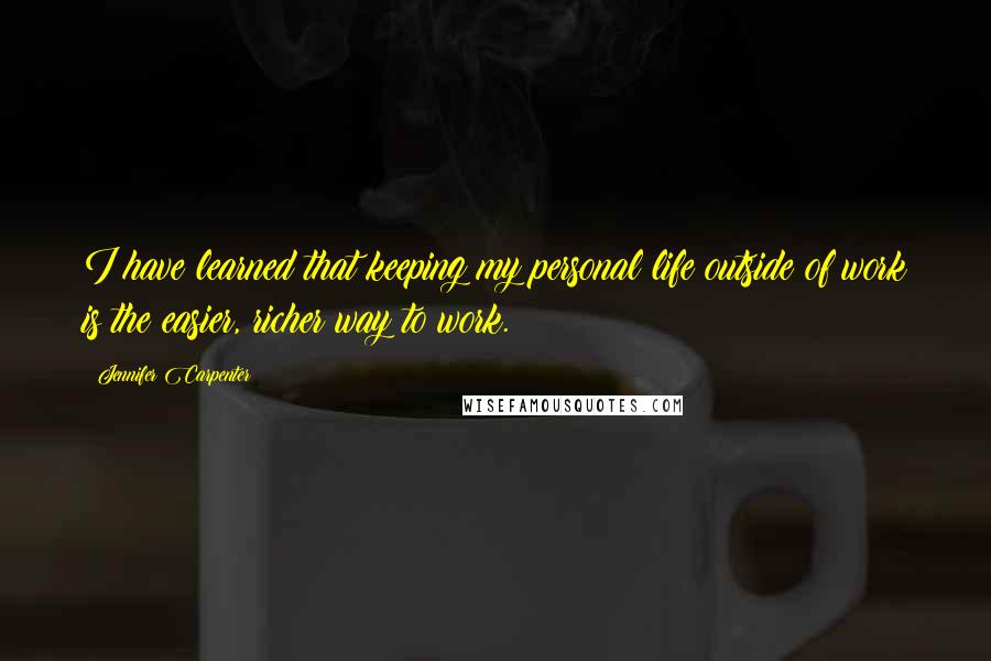 Jennifer Carpenter Quotes: I have learned that keeping my personal life outside of work is the easier, richer way to work.