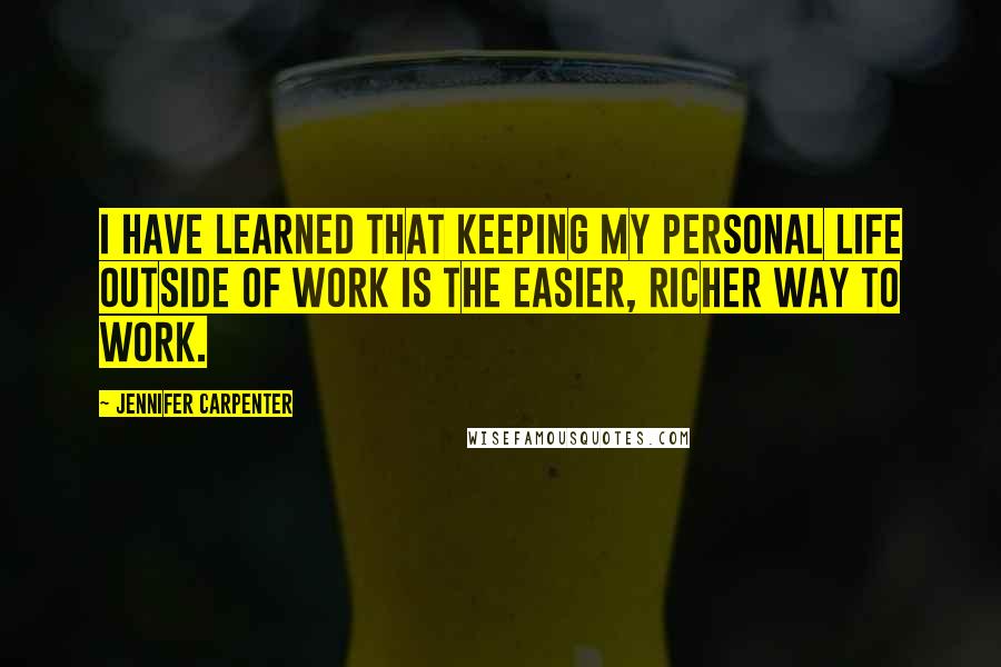 Jennifer Carpenter Quotes: I have learned that keeping my personal life outside of work is the easier, richer way to work.