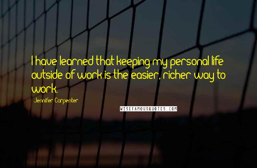 Jennifer Carpenter Quotes: I have learned that keeping my personal life outside of work is the easier, richer way to work.