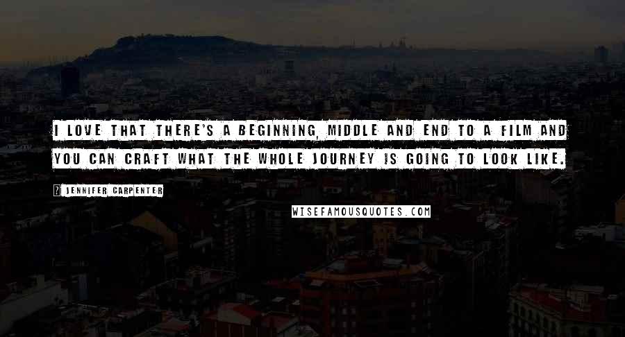 Jennifer Carpenter Quotes: I love that there's a beginning, middle and end to a film and you can craft what the whole journey is going to look like.