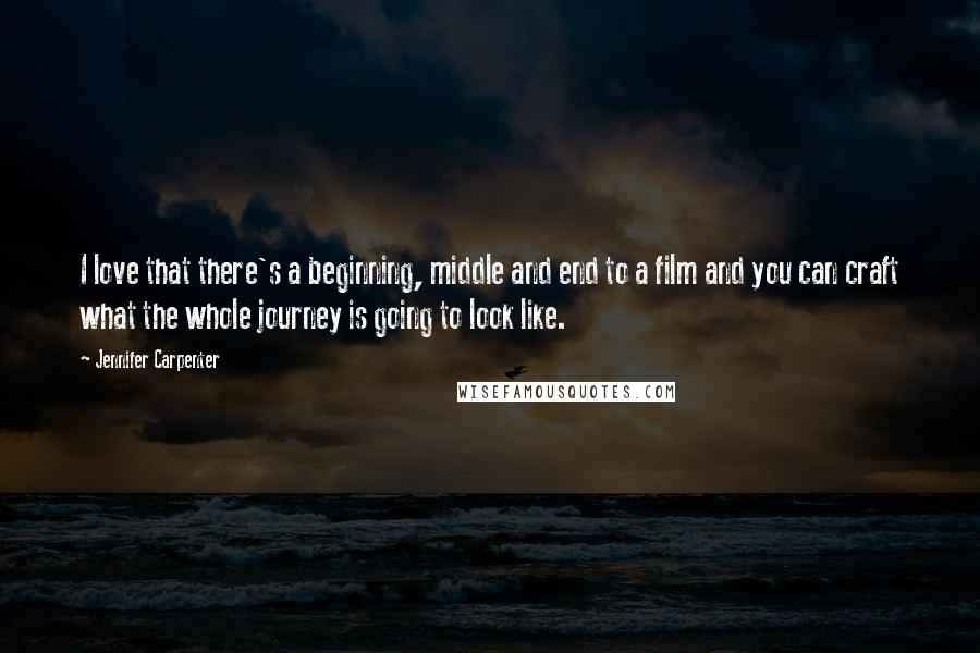 Jennifer Carpenter Quotes: I love that there's a beginning, middle and end to a film and you can craft what the whole journey is going to look like.