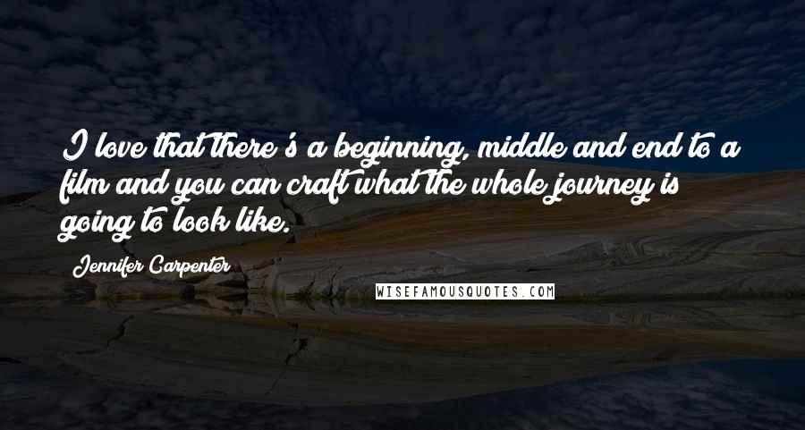 Jennifer Carpenter Quotes: I love that there's a beginning, middle and end to a film and you can craft what the whole journey is going to look like.