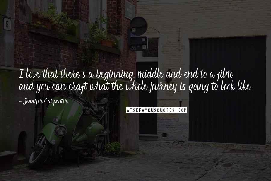 Jennifer Carpenter Quotes: I love that there's a beginning, middle and end to a film and you can craft what the whole journey is going to look like.