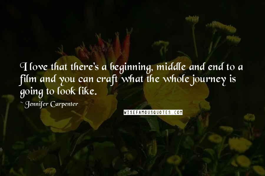 Jennifer Carpenter Quotes: I love that there's a beginning, middle and end to a film and you can craft what the whole journey is going to look like.