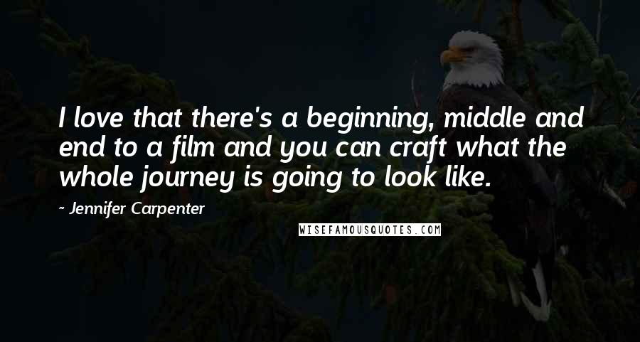 Jennifer Carpenter Quotes: I love that there's a beginning, middle and end to a film and you can craft what the whole journey is going to look like.