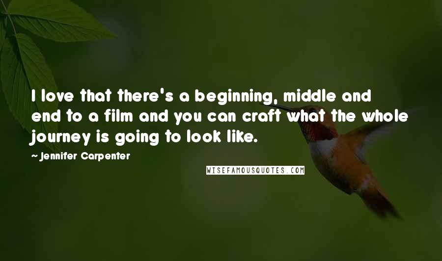 Jennifer Carpenter Quotes: I love that there's a beginning, middle and end to a film and you can craft what the whole journey is going to look like.