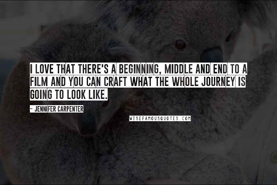 Jennifer Carpenter Quotes: I love that there's a beginning, middle and end to a film and you can craft what the whole journey is going to look like.