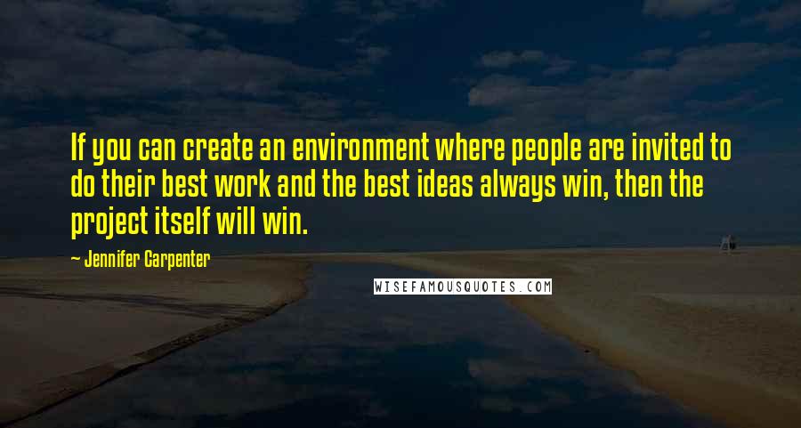 Jennifer Carpenter Quotes: If you can create an environment where people are invited to do their best work and the best ideas always win, then the project itself will win.