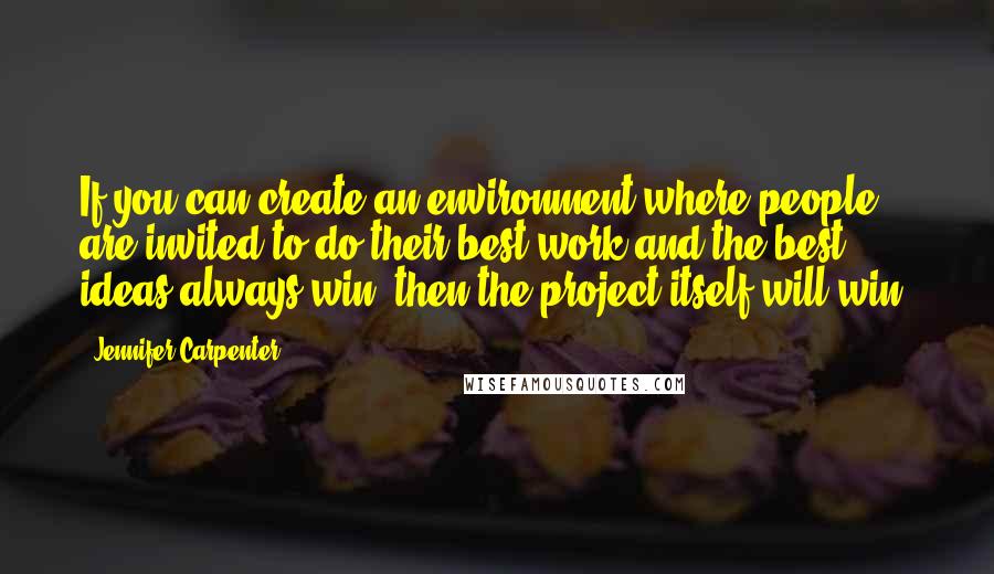 Jennifer Carpenter Quotes: If you can create an environment where people are invited to do their best work and the best ideas always win, then the project itself will win.