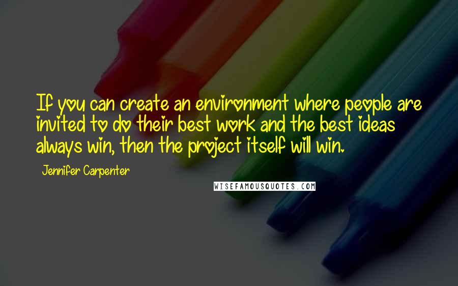 Jennifer Carpenter Quotes: If you can create an environment where people are invited to do their best work and the best ideas always win, then the project itself will win.