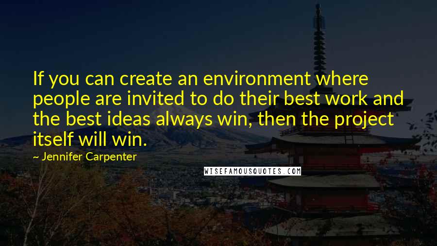 Jennifer Carpenter Quotes: If you can create an environment where people are invited to do their best work and the best ideas always win, then the project itself will win.