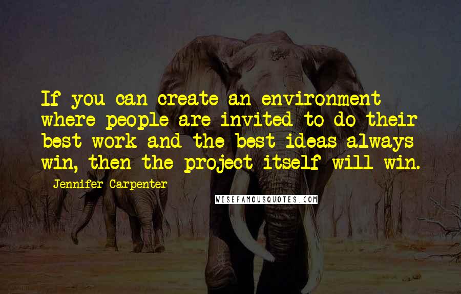 Jennifer Carpenter Quotes: If you can create an environment where people are invited to do their best work and the best ideas always win, then the project itself will win.