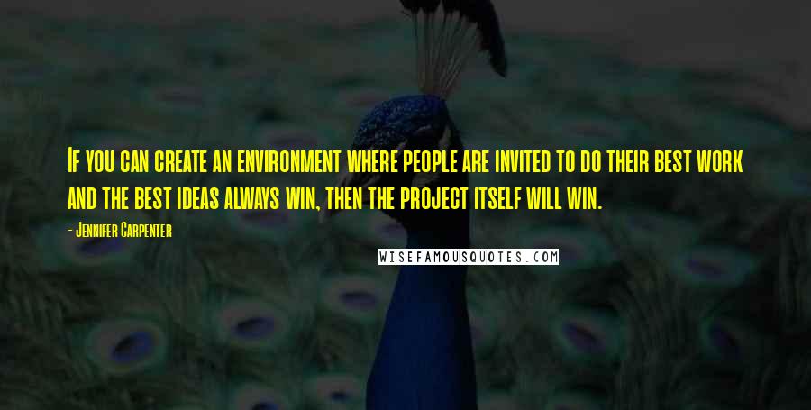 Jennifer Carpenter Quotes: If you can create an environment where people are invited to do their best work and the best ideas always win, then the project itself will win.