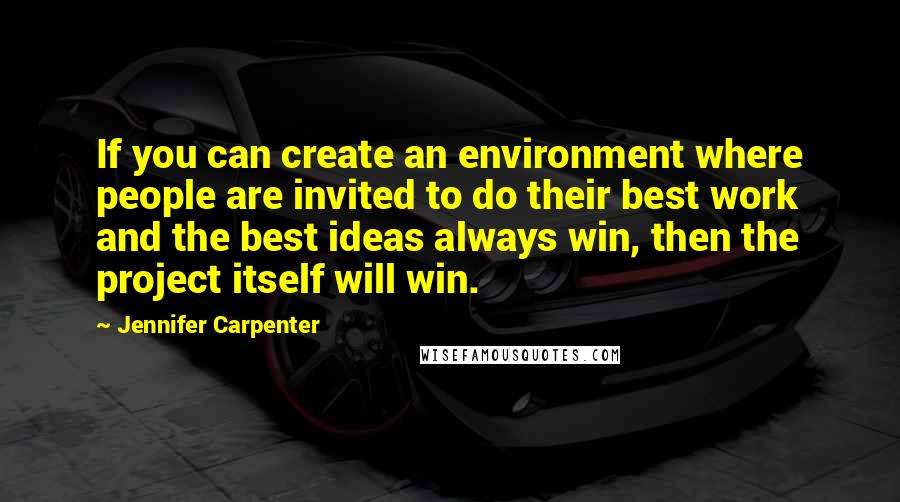 Jennifer Carpenter Quotes: If you can create an environment where people are invited to do their best work and the best ideas always win, then the project itself will win.